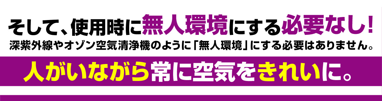 KOROSUKE（コロスケ）使用時に無人環境にする必要なし！深紫外線やオゾン空気清浄機のように「無人環境」にする必要はありません。人がいながら常に空気をきれいにしてくれます！