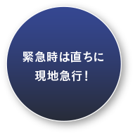 緊急時は直ちに現地急行！