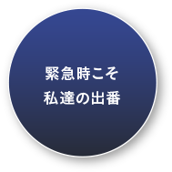 緊急時こそ私達の出番