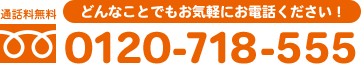 通話料無料 どんなことでもお気軽にお電話ください！ 0120-718-555