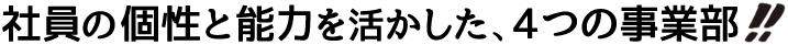 社員の個性と能力を活かした、４つの事業部!!