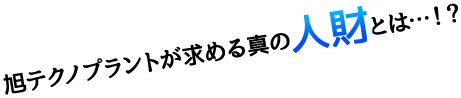 　旭テクノプラントが求める真の人財とは…！？