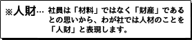 ※人財…社員は「材料」ではなく「財産」であるとの思いから、わが社では人材のことを「人財」と表現します。