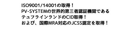 ISO9001/14001の取得！PV-SYSTEMの世界的第三者認証機関であるテュフラインランドのCID取得！および、国際MRA対応のJCSS認定を取得！