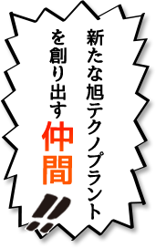 新たな旭テクノプラントを創り出す仲間!!