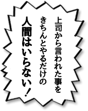 上司から言われた事をきちんとやるだけの人間はいらない！