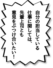 自分の担当している仕事に関しては、先輩上司とも意見をぶつけ合いたい！