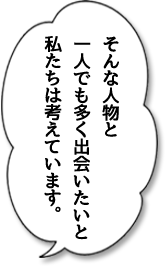 そんな人物と一人でも多く出会いたいと私たちは考えています。