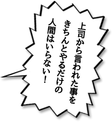 上司から言われた事をきちんとやるだけの人間はいらない！