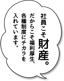 社員こそ財産。だからこそ福利厚生、各種制度にチカラを入れています。