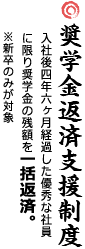 奨学金返済支援制度　入社後4年経過した優秀な社員に限り奨学金の残金を一括返済。