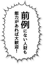 前例にない人財も能力があれば大歓迎！