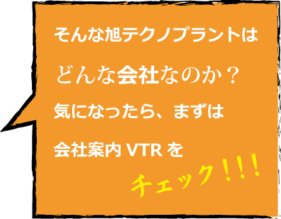 そんな旭テクノプラントはどんな会社なのか？気になったら、まずは会社案内VTRをチェック！！