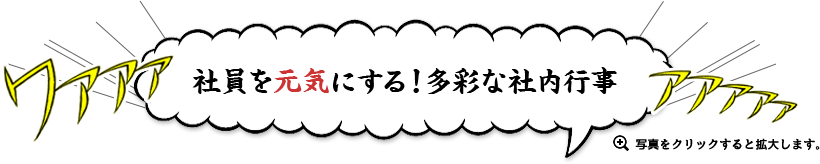 社員を元気にする！多彩な社内行事　写真をクリックすると拡大します。