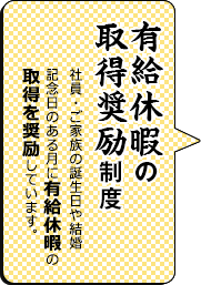 有給休暇の取得奨励制度社員自身の誕生月に有給休暇の取得を奨励しています。