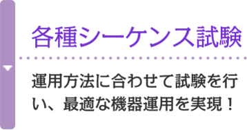 各種シーケンス試験 運用方法に合わせて試験を行い、最適な機器運用を実現！