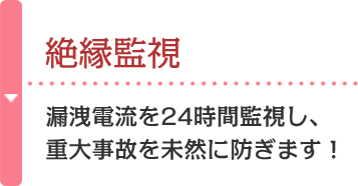 絶縁監視 漏洩電流を24時間監視し、重大事故を未然に防ぎます！