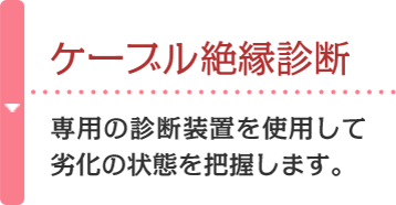 ケーブル絶縁診断 専用の診断装置を使用して劣化の状態を把握します。