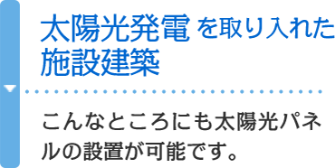 太陽光発電を取り入れた施設建築　こんなところにも太陽光パネルの設置が可能です。