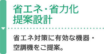 省エネ・省力化提案設計 省エネ対策に有効な機器・空調機をご提案。