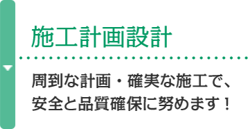 施工計画設計 周到な計画・確実な施工で、安全と品質確保に努めます!