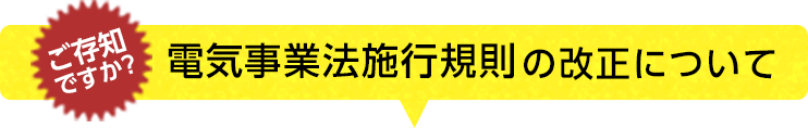 ご存知ですか？電気事業法施行規則の改正について