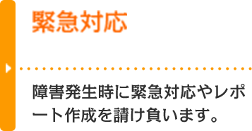 緊急対応 障害発生時に緊急対応やレポート作成を請け負います。